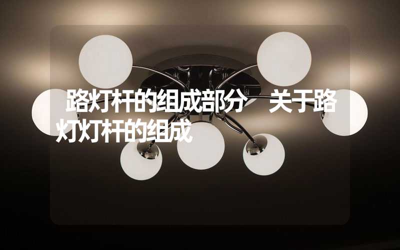 路灯杆的组成部分 关于路灯灯杆的组成